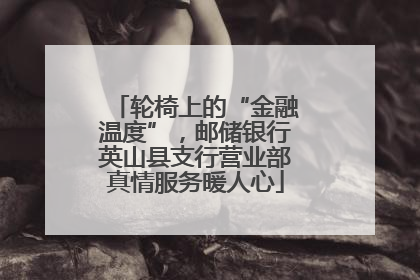 轮椅上的“金融温度”，邮储银行英山县支行营业部真情服务暖人心