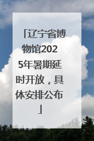 辽宁省博物馆2025年暑期延时开放，具体安排公布