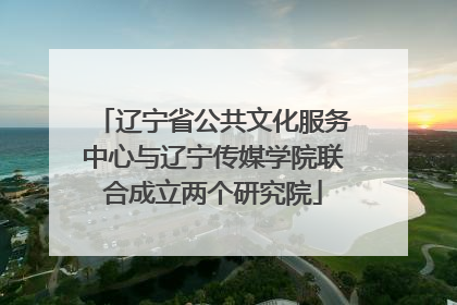 辽宁省公共文化服务中心与辽宁传媒学院联合成立两个研究院