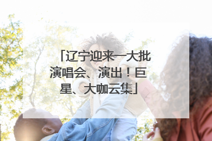 辽宁迎来一大批演唱会、演出！巨星、大咖云集