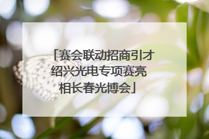 赛会联动招商引才 绍兴光电专项赛亮相长春光博会