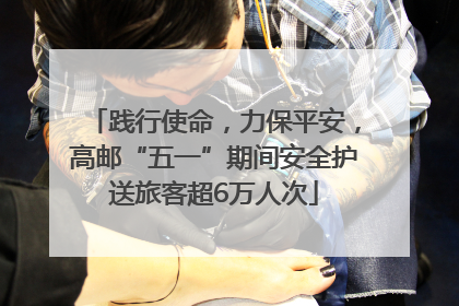 践行使命，力保平安，高邮“五一”期间安全护送旅客超6万人次