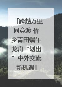 跨越万里同竞渡 侨乡青田端午龙舟“划出”中外交流新机遇