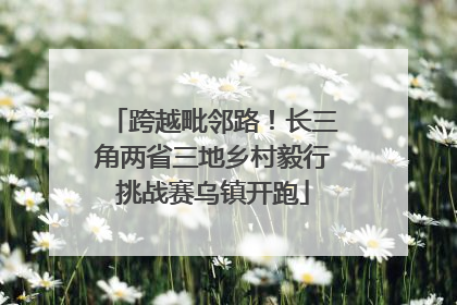 跨越毗邻路！长三角两省三地乡村毅行挑战赛乌镇开跑