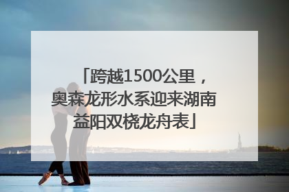 跨越1500公里，奥森龙形水系迎来湖南益阳双桡龙舟表