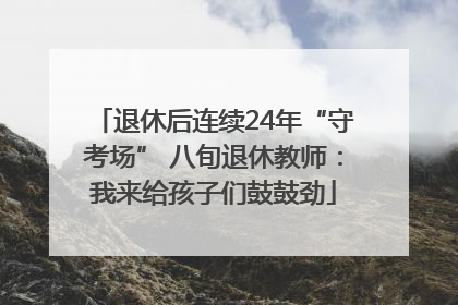 退休后连续24年“守考场” 八旬退休教师：我来给孩子们鼓鼓劲