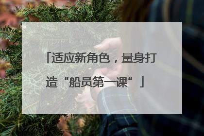 适应新角色，量身打造“船员第一课”