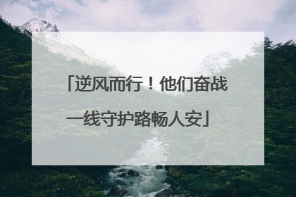 逆风而行！他们奋战一线守护路畅人安