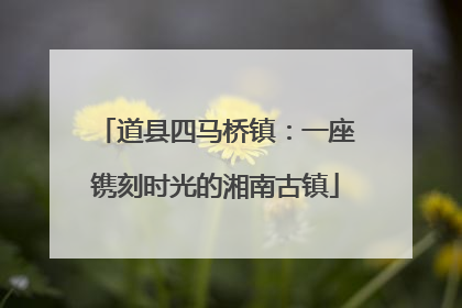 道县四马桥镇：一座镌刻时光的湘南古镇