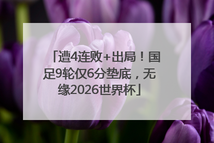 遭4连败+出局！国足9轮仅6分垫底，无缘2026世界杯