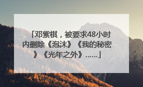 邓紫棋，被要求48小时内删除《泡沫》《我的秘密》《光年之外》……