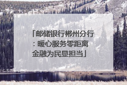 邮储银行郴州分行：暖心服务零距离 金融为民显担当