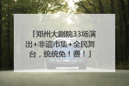 郑州大剧院33场演出+非遗市集+全民舞台，统统免！费！