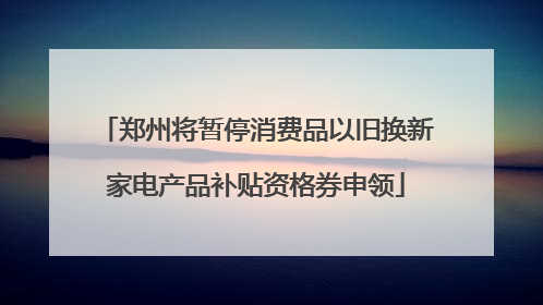 郑州将暂停消费品以旧换新家电产品补贴资格券申领