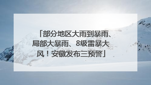 部分地区大雨到暴雨、局部大暴雨、8级雷暴大风！安徽发布三预警
