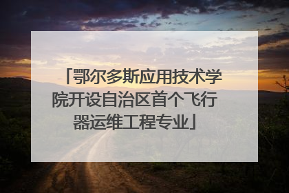 鄂尔多斯应用技术学院开设自治区首个飞行器运维工程专业