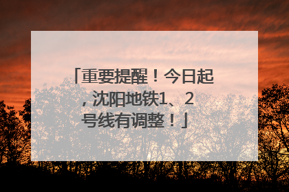 重要提醒！今日起，沈阳地铁1、2 号线有调整！