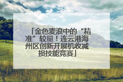 金色麦浪中的“精准”较量！连云港海州区创新开展机收减损技能竞赛