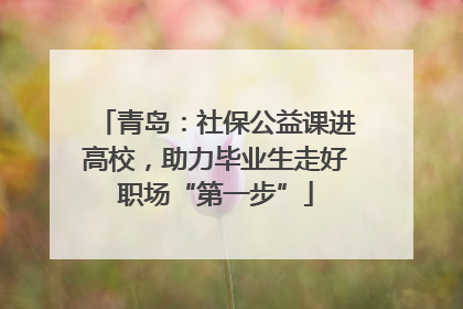 青岛：社保公益课进高校，助力毕业生走好职场“第一步”