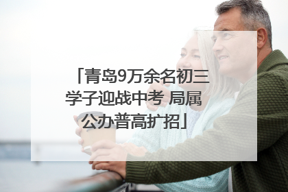 青岛9万余名初三学子迎战中考 局属公办普高扩招