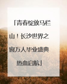 青春绽放马栏山！长沙世界之窗万人毕业盛典热血启航