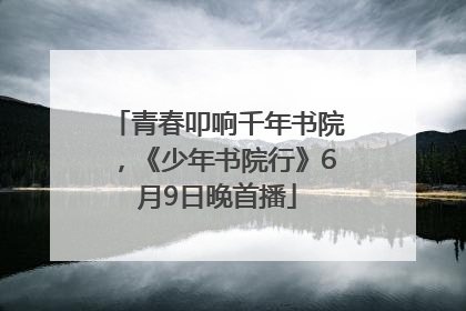 青春叩响千年书院，《少年书院行》6月9日晚首播