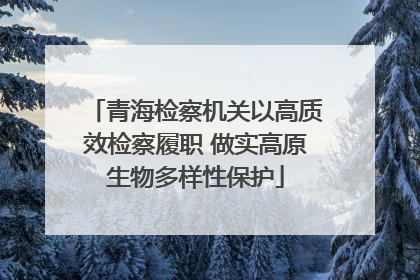 青海检察机关以高质效检察履职 做实高原生物多样性保护