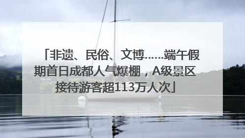 非遗、民俗、文博……端午假期首日成都人气爆棚，A级景区接待游客超113万人次