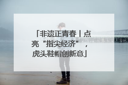 非遗正青春丨点亮“指尖经济”，虎头鞋帽创新意