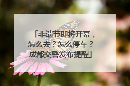 非遗节即将开幕，怎么去？怎么停车？成都交警发布提醒