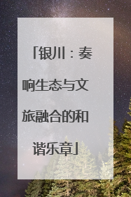 银川：奏响生态与文旅融合的和谐乐章