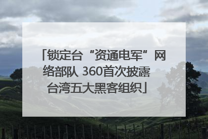 锁定台“资通电军”网络部队 360首次披露台湾五大黑客组织