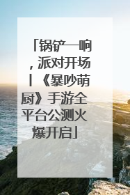 锅铲一响，派对开场丨《暴吵萌厨》手游全平台公测火爆开启