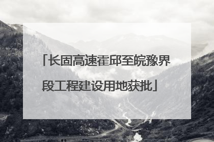 长固高速霍邱至皖豫界段工程建设用地获批