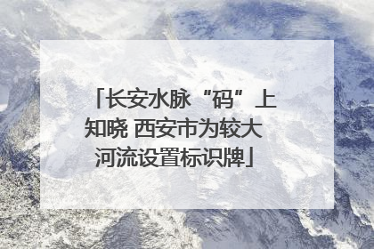 长安水脉“码”上知晓 西安市为较大河流设置标识牌