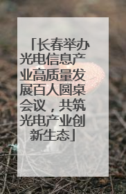 长春举办光电信息产业高质量发展百人圆桌会议，共筑光电产业创新生态