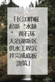 长江畔崛起新“水脉” 黄石环大冶湖新区供水工程沉井完成底板浇筑