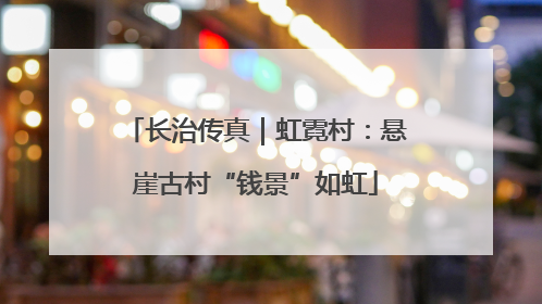 长治传真｜虹霓村：悬崖古村“钱景”如虹
