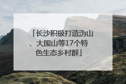 长沙积极打造沩山、大围山等17个特色生态乡村群