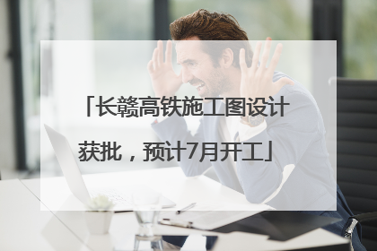 长赣高铁施工图设计获批，预计7月开工