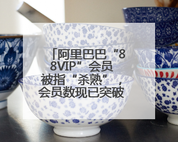 阿里巴巴“88VIP”会员被指“杀熟”，会员数现已突破5000万