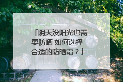 阴天没阳光也需要防晒 如何选择合适的防晒霜？