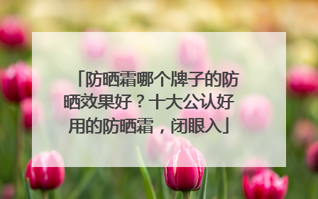 防晒霜哪个牌子的防晒效果好？十大公认好用的防晒霜，闭眼入