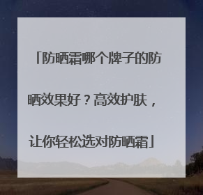 防晒霜哪个牌子的防晒效果好？高效护肤，让你轻松选对防晒霜