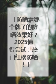防晒霜哪个牌子的防晒效果好？2025值得尝试：热门红榜防晒！