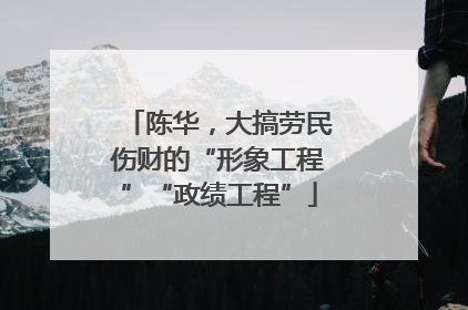陈华，大搞劳民伤财的“形象工程”“政绩工程”