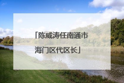 陈威涛任南通市海门区代区长