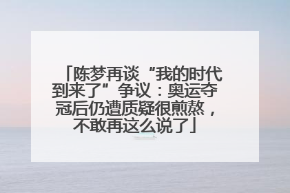陈梦再谈“我的时代到来了”争议:奥运夺冠后仍遭质疑很煎熬,不敢再这么说了