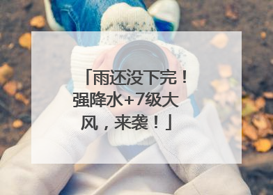 雨还没下完！强降水+7级大风，来袭！