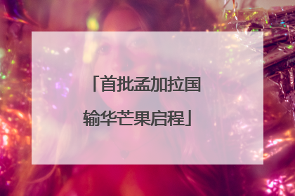 首批孟加拉国输华芒果启程